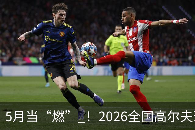 5月当“燃” ！2026全国高尔夫球锦标赛即将在渝开赛